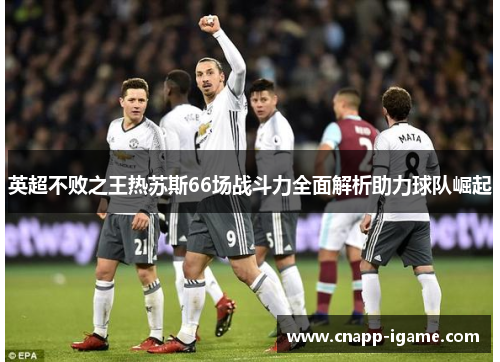 英超不败之王热苏斯66场战斗力全面解析助力球队崛起 英超不败之王热苏斯66场战斗力全面解析助力球队崛起