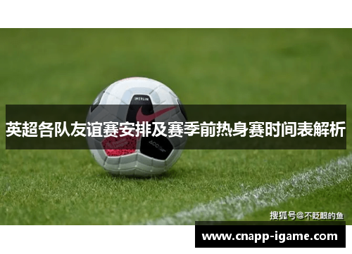 英超各队友谊赛安排及赛季前热身赛时间表解析 英超各队友谊赛安排及赛季前热身赛时间表解析