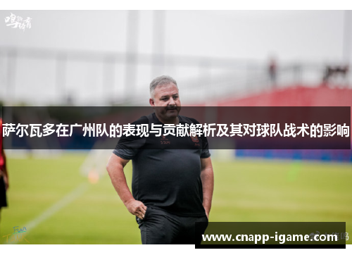 萨尔瓦多在广州队的表现与贡献解析及其对球队战术的影响 萨尔瓦多在广州队的表现与贡献解析及其对球队战术的影响