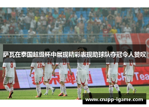 萨瓦在泰国超级杯中展现精彩表现助球队夺冠令人赞叹 萨瓦在泰国超级杯中展现精彩表现助球队夺冠令人赞叹