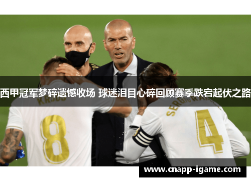 西甲冠军梦碎遗憾收场 球迷泪目心碎回顾赛季跌宕起伏之路 西甲冠军梦碎遗憾收场 球迷泪目心碎回顾赛季跌宕起伏之路