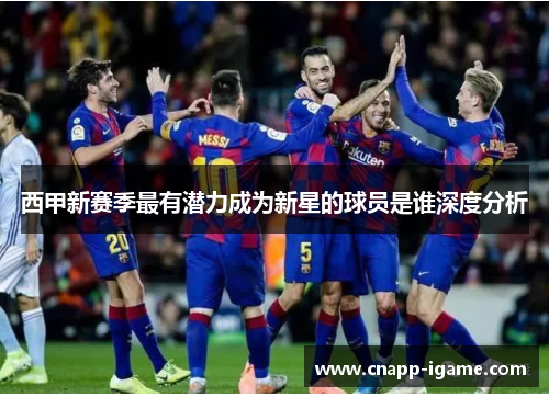 西甲新赛季最有潜力成为新星的球员是谁深度分析 西甲新赛季最有潜力成为新星的球员是谁深度分析