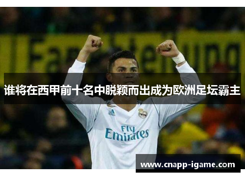 谁将在西甲前十名中脱颖而出成为欧洲足坛霸主 谁将在西甲前十名中脱颖而出成为欧洲足坛霸主