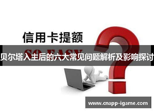 贝尔塔入主后的六大常见问题解析及影响探讨 贝尔塔入主后的六大常见问题解析及影响探讨