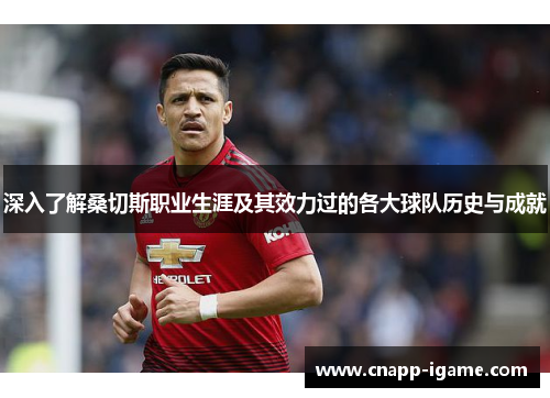 深入了解桑切斯职业生涯及其效力过的各大球队历史与成就 深入了解桑切斯职业生涯及其效力过的各大球队历史与成就