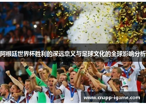 阿根廷世界杯胜利的深远意义与足球文化的全球影响分析