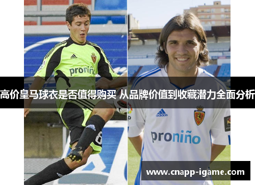 高价皇马球衣是否值得购买 从品牌价值到收藏潜力全面分析 高价皇马球衣是否值得购买 从品牌价值到收藏潜力全面分析