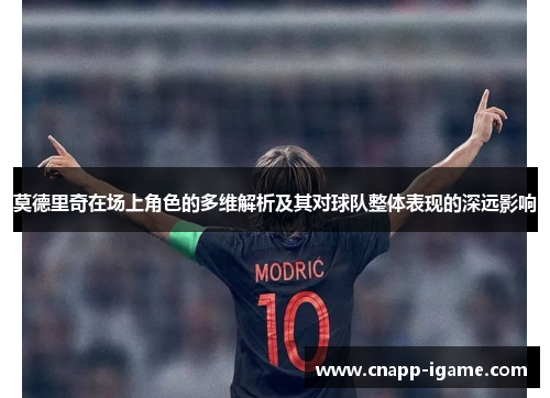 莫德里奇在场上角色的多维解析及其对球队整体表现的深远影响 莫德里奇在场上角色的多维解析及其对球队整体表现的深远影响