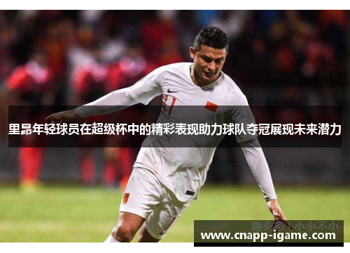 里昂年轻球员在超级杯中的精彩表现助力球队夺冠展现未来潜力