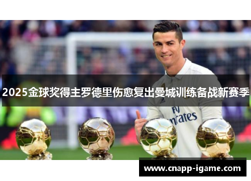 2025金球奖得主罗德里伤愈复出曼城训练备战新赛季 2025金球奖得主罗德里伤愈复出曼城训练备战新赛季
