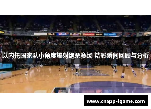 以内托国家队小角度爆射绝杀赛场 精彩瞬间回顾与分析 以内托国家队小角度爆射绝杀赛场 精彩瞬间回顾与分析