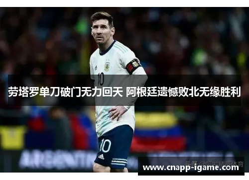 劳塔罗单刀破门无力回天 阿根廷遗憾败北无缘胜利