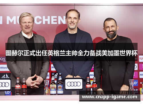 图赫尔正式出任英格兰主帅全力备战美加墨世界杯