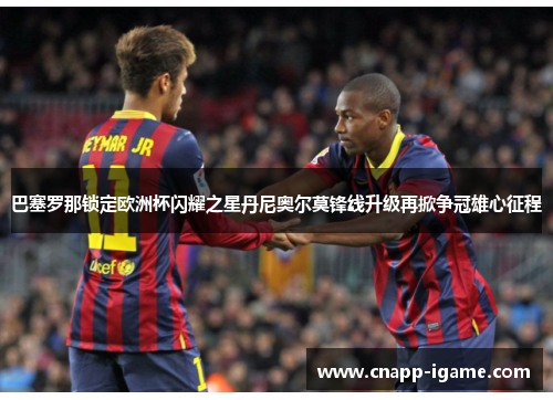 巴塞罗那锁定欧洲杯闪耀之星丹尼奥尔莫锋线升级再掀争冠雄心征程 巴塞罗那锁定欧洲杯闪耀之星丹尼奥尔莫锋线升级再掀争冠雄心征程