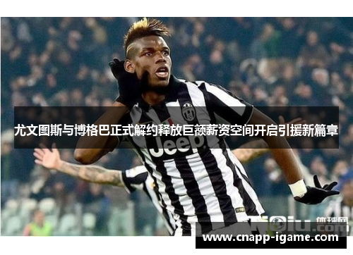 尤文图斯与博格巴正式解约释放巨额薪资空间开启引援新篇章 尤文图斯与博格巴正式解约释放巨额薪资空间开启引援新篇章