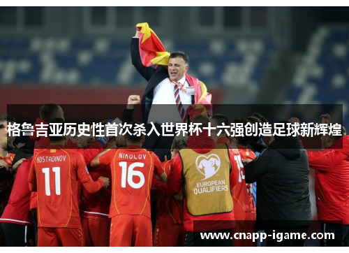 格鲁吉亚历史性首次杀入世界杯十六强创造足球新辉煌