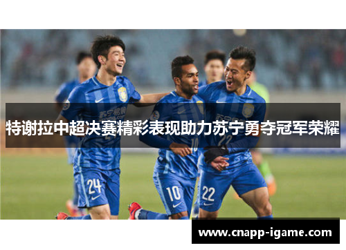 特谢拉中超决赛精彩表现助力苏宁勇夺冠军荣耀 特谢拉中超决赛精彩表现助力苏宁勇夺冠军荣耀