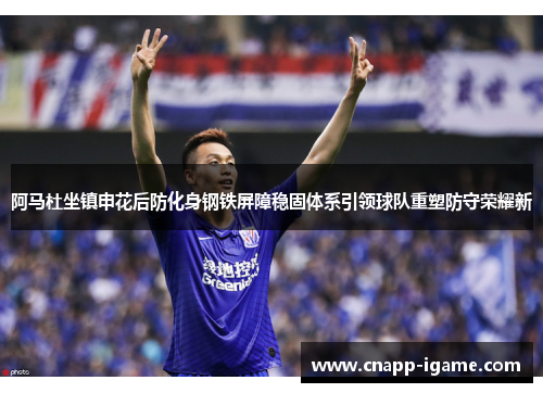 阿马杜坐镇申花后防化身钢铁屏障稳固体系引领球队重塑防守荣耀新 阿马杜坐镇申花后防化身钢铁屏障稳固体系引领球队重塑防守荣耀新