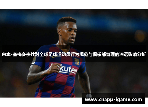 鲁本-塞梅多事件对全球足球运动员行为规范与俱乐部管理的深远影响分析